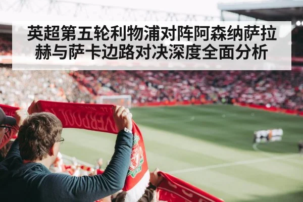 英超第五轮利物浦对阵阿森纳萨拉赫与萨卡边路对决深度全面分析 | kaiyun