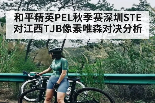 和平精英PEL秋季赛深圳STE对江西TJB像素唯森对决分析 | kaiyun