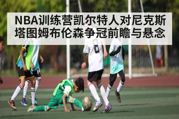 NBA训练营凯尔特人对尼克斯 塔图姆布伦森争冠前瞻与悬念 | kaiyun