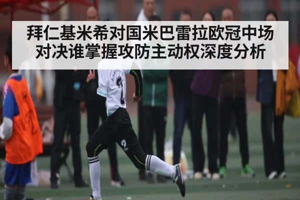 拜仁基米希对国米巴雷拉欧冠中场对决谁掌握攻防主动权深度分析 | kaiyun