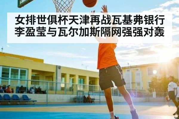 女排世俱杯天津再战瓦基弗银行李盈莹与瓦尔加斯隔网强强对轰 | kaiyun
