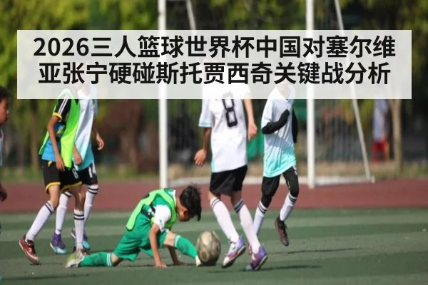 2026三人篮球世界杯中国对塞尔维亚张宁硬碰斯托贾西奇关键战分析 | kaiyun