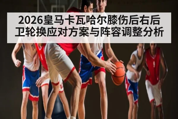 2026皇马卡瓦哈尔膝伤后右后卫轮换应对方案与阵容调整分析 | kaiyun